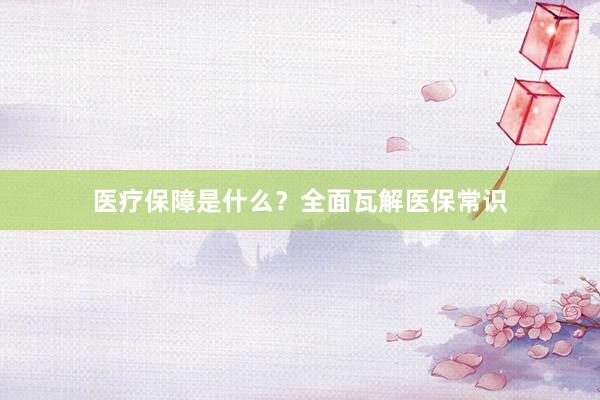医疗保障是什么？全面瓦解医保常识