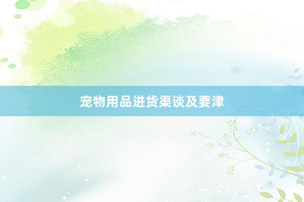 宠物用品进货渠谈及要津